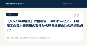 【M&A事例解説】試験運営・BPOサービス・印刷加工の日本通信紙の案件から見る紙卸会社の承継論点 27